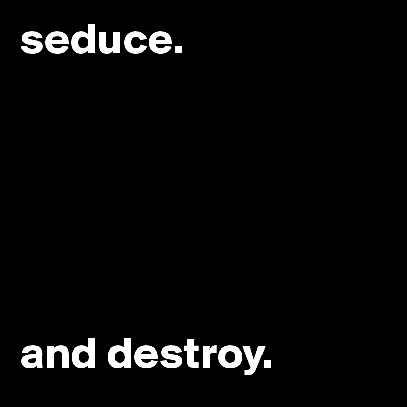 seduce.






and destroy.