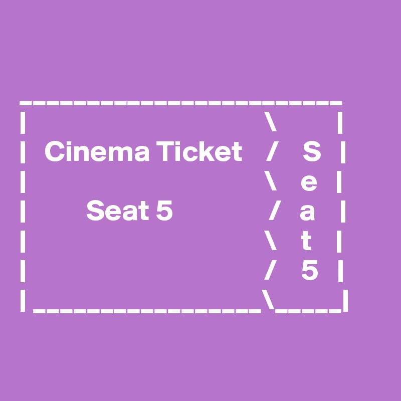 

________________________
|                                        \          |
|   Cinema Ticket    /    S   |
|                                        \    e   |
|          Seat 5                /   a    |
|                                        \    t    |
|                                        /    5   |
| _________________\_____|

