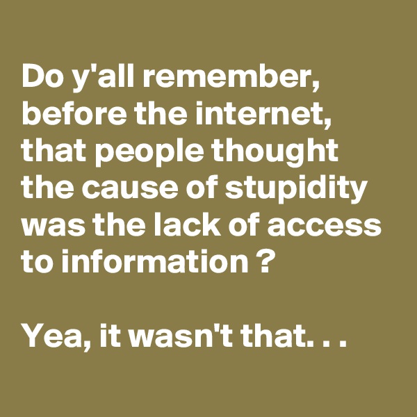 
Do y'all remember, before the internet, that people thought the cause of stupidity was the lack of access to information ?

Yea, it wasn't that. . .
