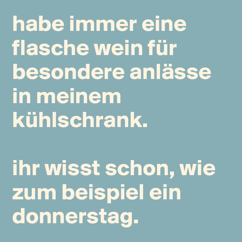 habe immer eine flasche wein für besondere anlässe in meinem kühlschrank.

ihr wisst schon, wie zum beispiel ein donnerstag.