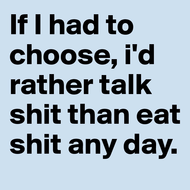 If I had to choose, i'd rather talk shit than eat shit any day. - Post ...