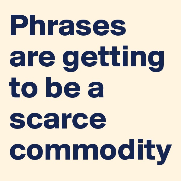 Phrases are getting to be a scarce commodity