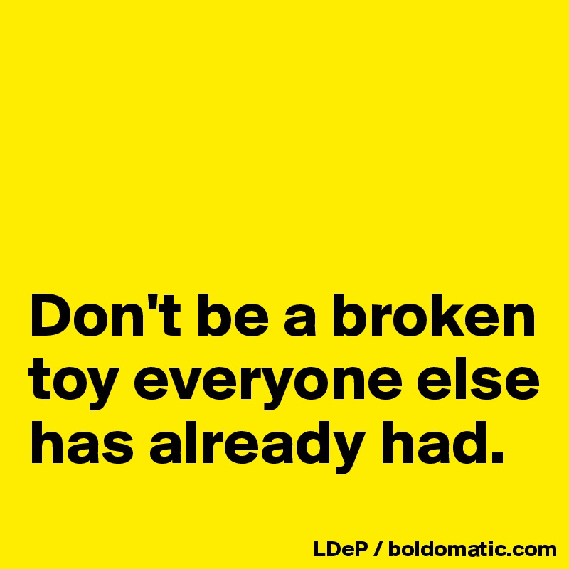 



Don't be a broken toy everyone else has already had. 