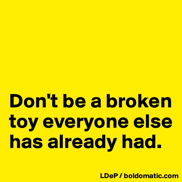 



Don't be a broken toy everyone else has already had. 