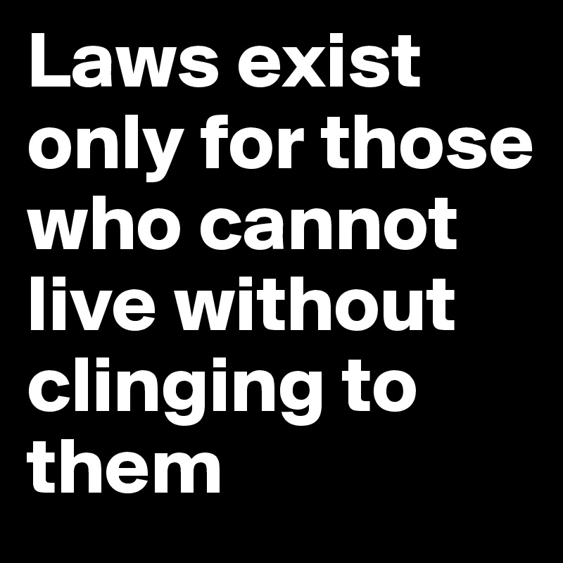 Laws exist only for those who cannot live without clinging to them
