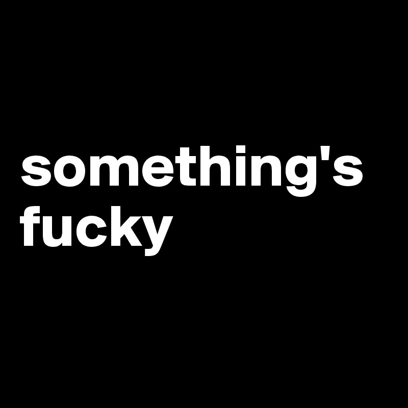 

something's fucky

