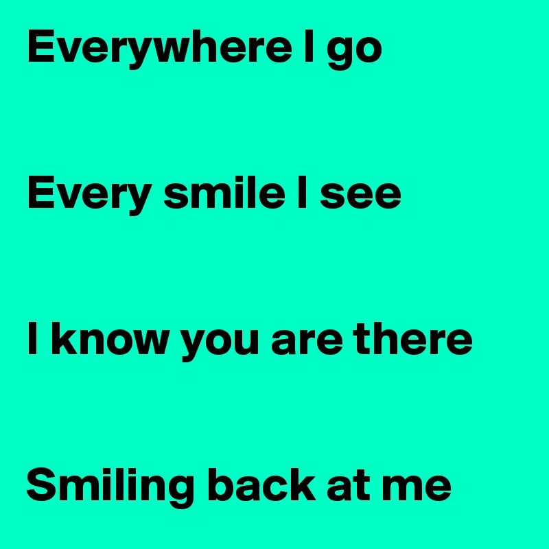 Everywhere I go


Every smile I see


I know you are there


Smiling back at me