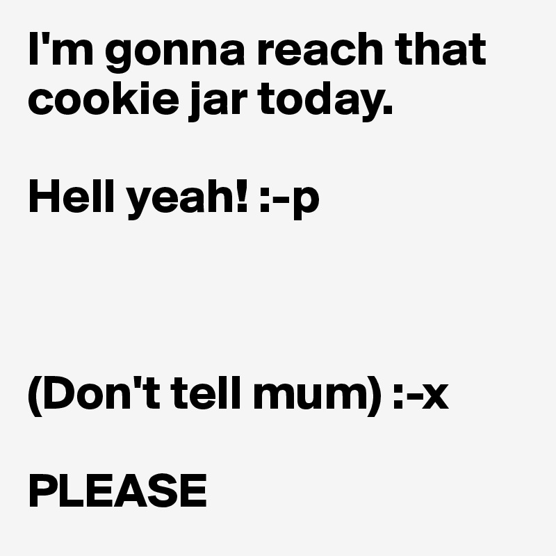 I'm gonna reach that cookie jar today.

Hell yeah! :-p



(Don't tell mum) :-x

PLEASE 