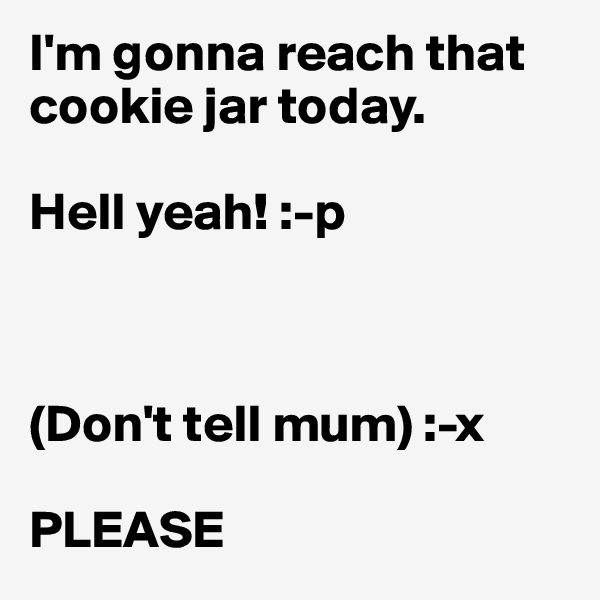 I'm gonna reach that cookie jar today.

Hell yeah! :-p



(Don't tell mum) :-x

PLEASE 