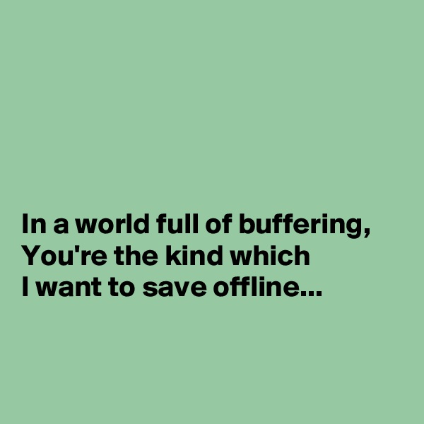 





In a world full of buffering,
You're the kind which
I want to save offline...


