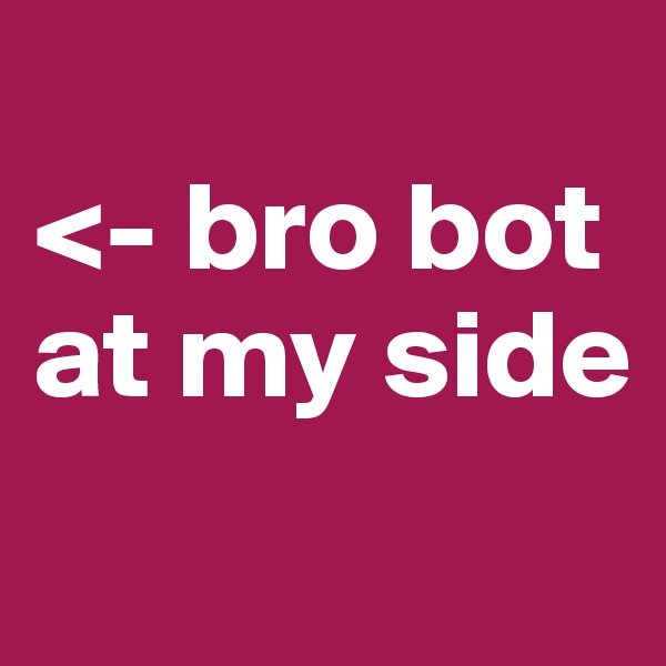 
<- bro bot
at my side
