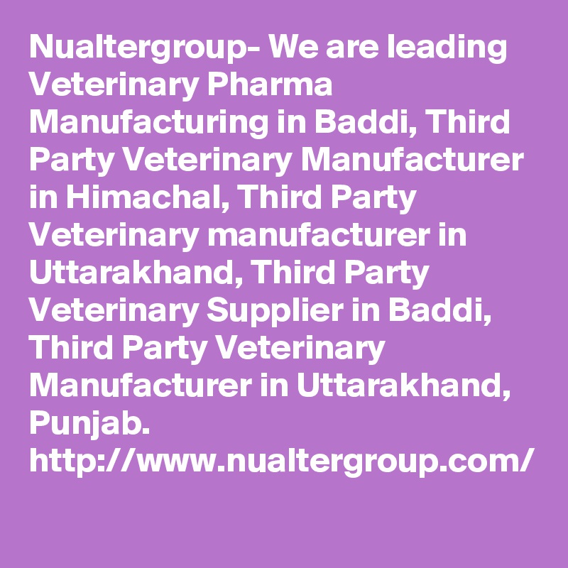 Nualtergroup- We are leading Veterinary Pharma Manufacturing in Baddi, Third Party Veterinary Manufacturer in Himachal, Third Party Veterinary manufacturer in Uttarakhand, Third Party Veterinary Supplier in Baddi, Third Party Veterinary Manufacturer in Uttarakhand, Punjab.
http://www.nualtergroup.com/
