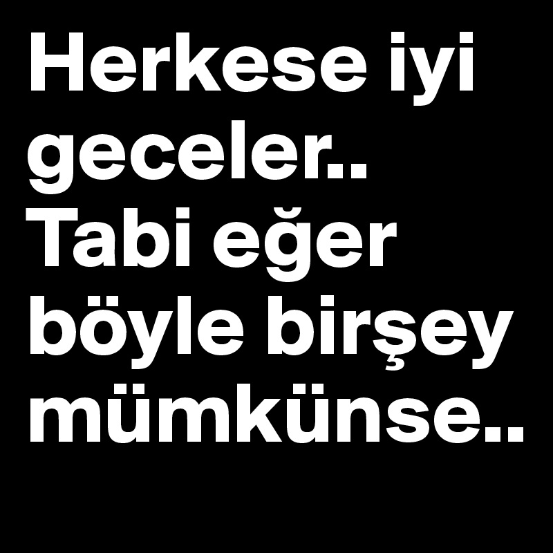 Herkese iyi geceler.. Tabi eger böyle birsey mümkünse..