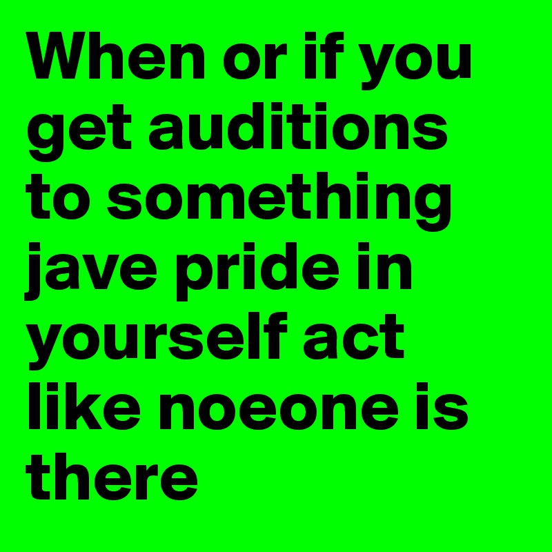 When or if you get auditions to something jave pride in yourself act like noeone is there