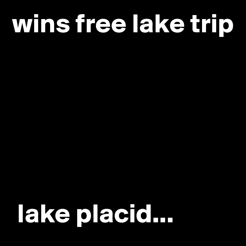 wins free lake trip 






 lake placid...