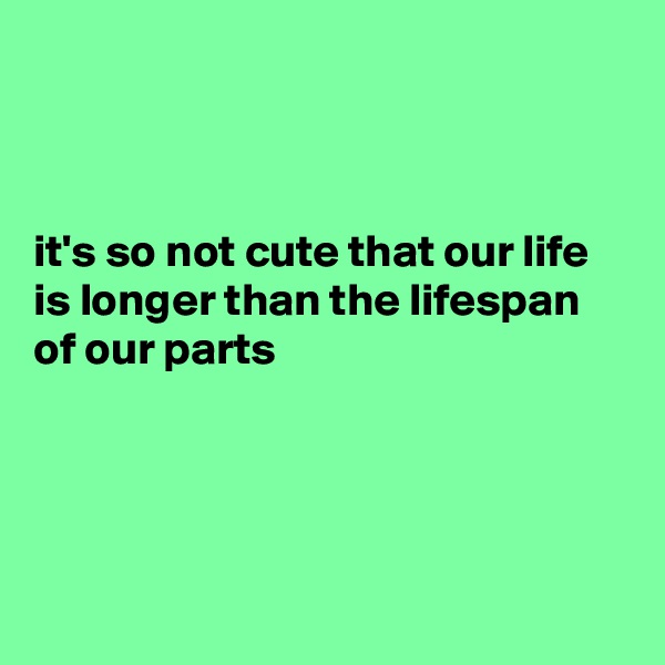 



it's so not cute that our life is longer than the lifespan of our parts 




