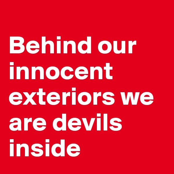 
Behind our innocent exteriors we are devils inside