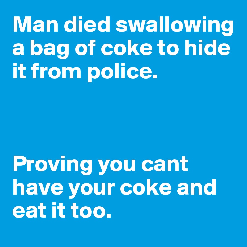 Man died swallowing a bag of coke to hide it from police. 



Proving you cant have your coke and eat it too. 