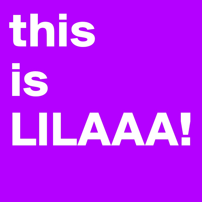 this
is
LILAAA!