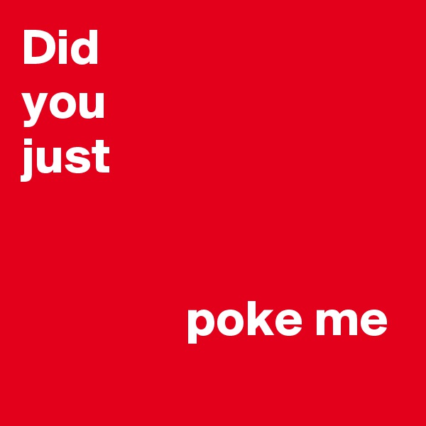 Did 
you
just 


                poke me 