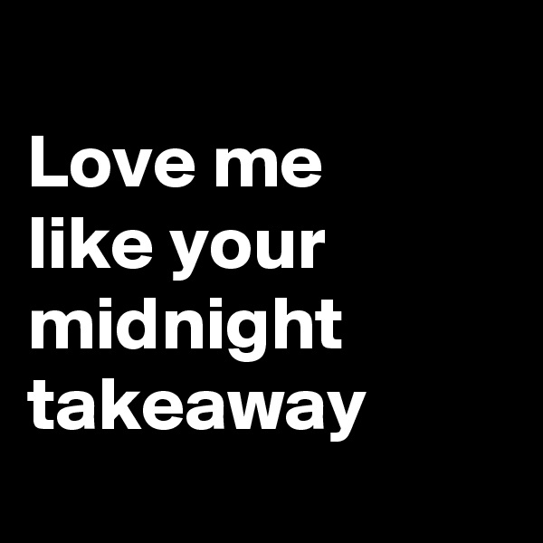 
Love me 
like your midnight takeaway
