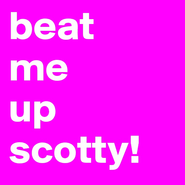 beat 
me 
up 
scotty!
