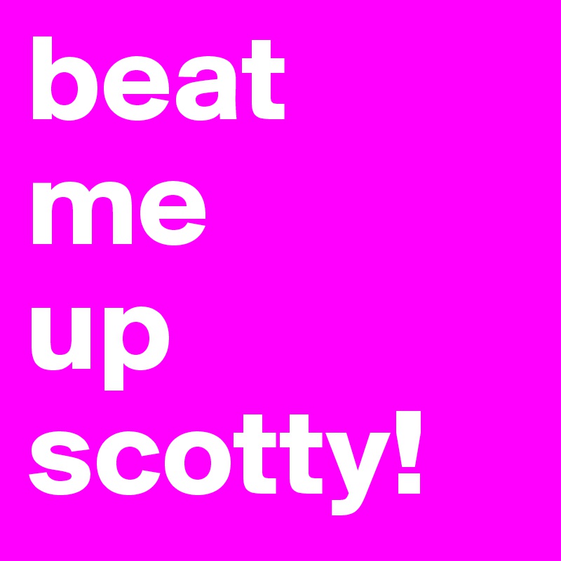 beat 
me 
up 
scotty!