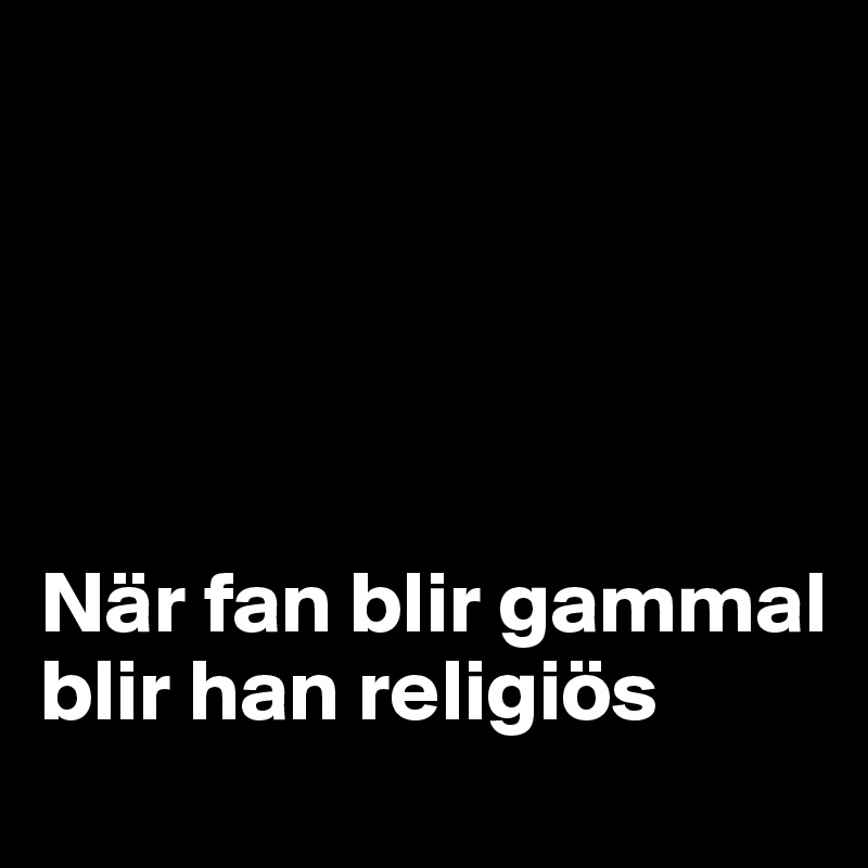 





När fan blir gammal blir han religiös