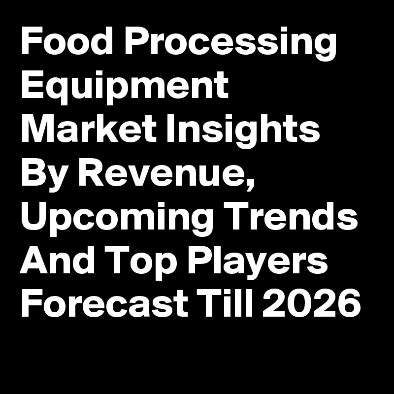 Food Processing Equipment Market Insights By Revenue, Upcoming Trends And Top Players Forecast Till 2026
