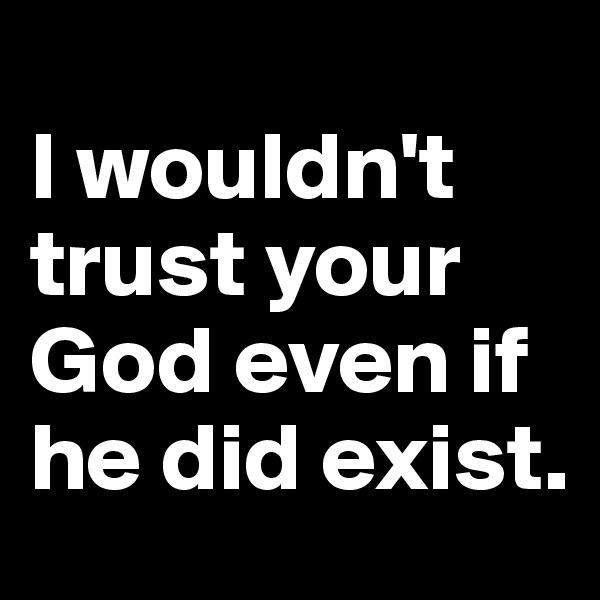 
I wouldn't trust your God even if he did exist.