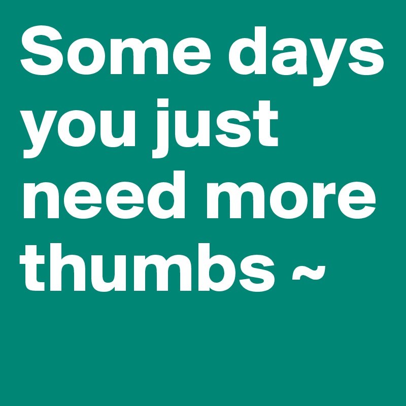 Some days 
you just need more thumbs ~ 