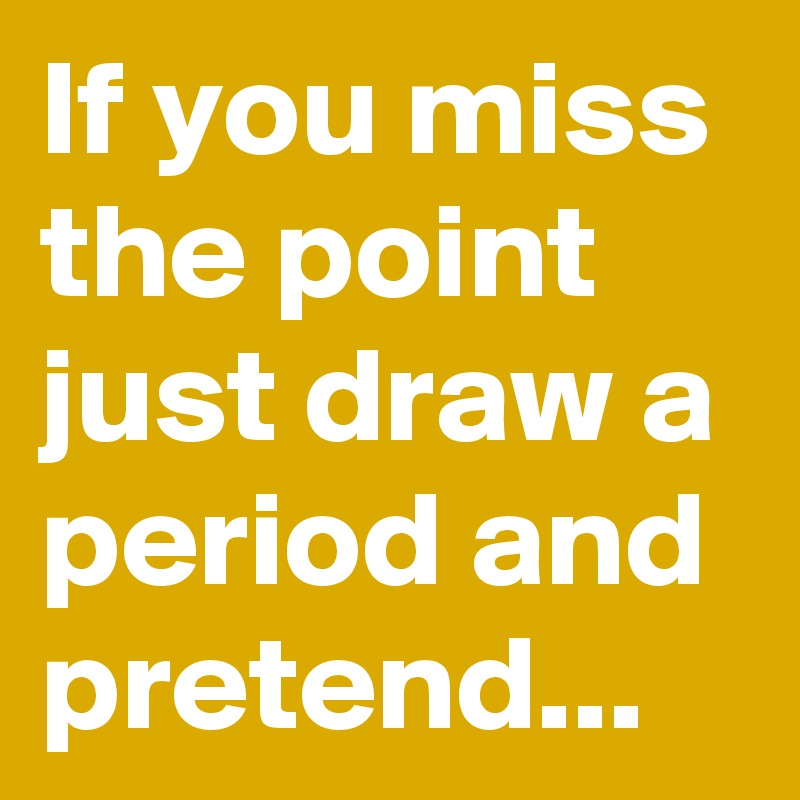 If you miss the point just draw a period and pretend...