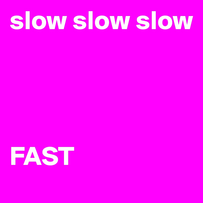 slow slow slow 




FAST