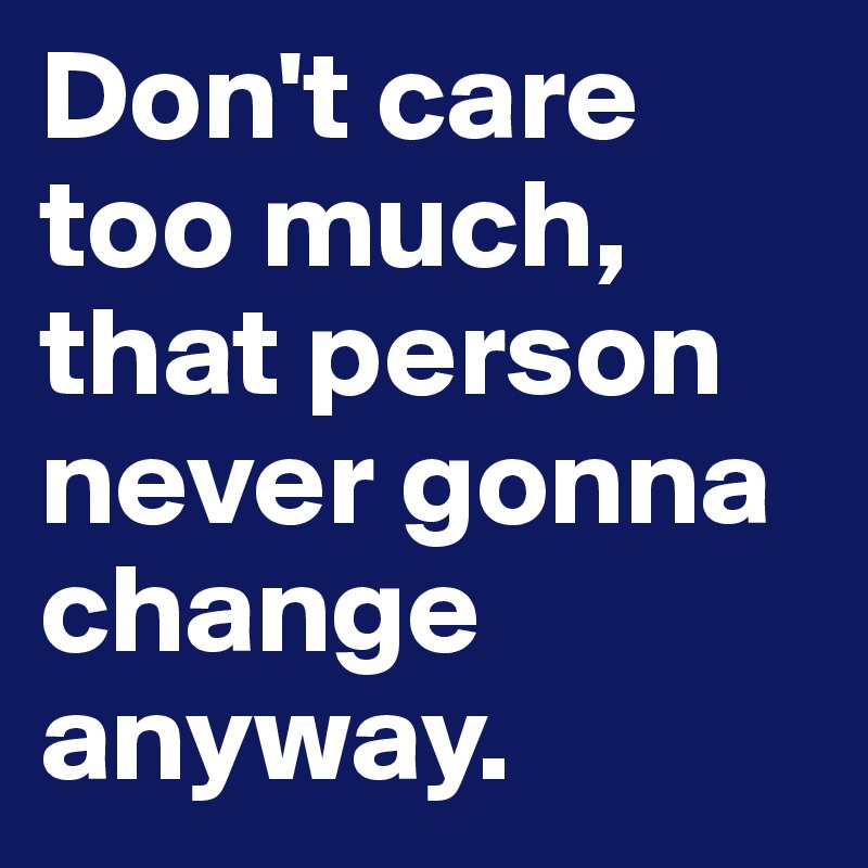 Don't care too much, that person never gonna change anyway. 