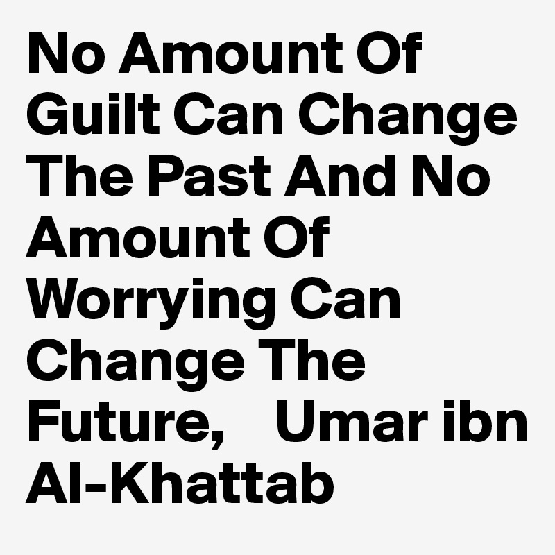 No Amount Of Guilt Can Change The Past And No Amount Of Worrying Can Change The Future,    Umar ibn Al-Khattab 