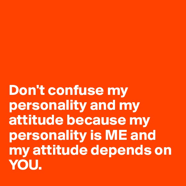 




Don't confuse my personality and my attitude because my personality is ME and my attitude depends on YOU.