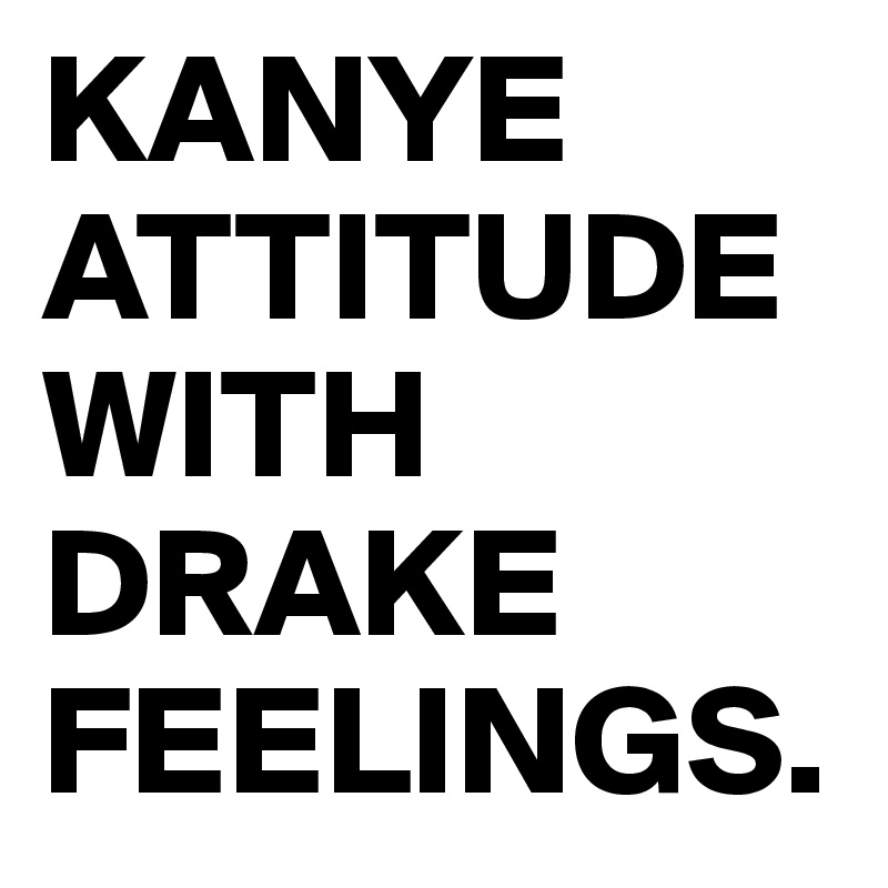 KANYE ATTITUDE WITH DRAKE FEELINGS.