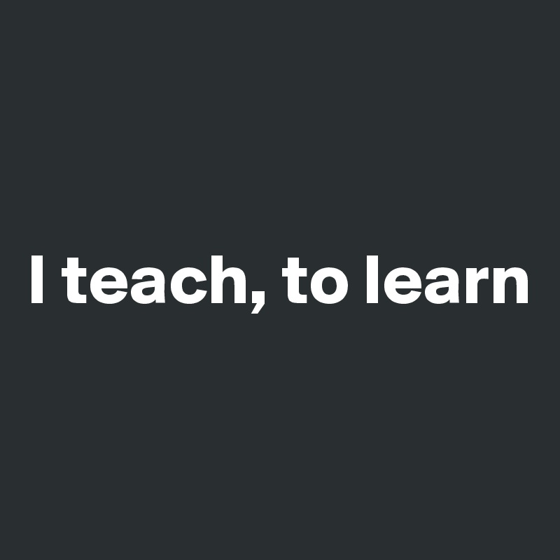 


I teach, to learn

