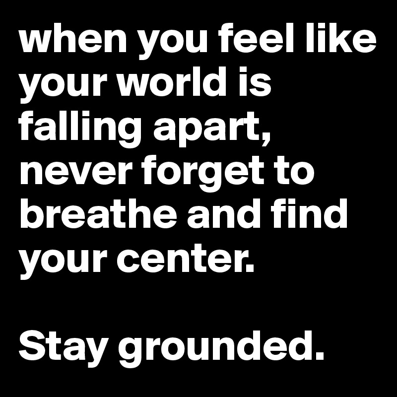 when you feel like your world is falling apart, never forget to breathe and find your center. 

Stay grounded. 