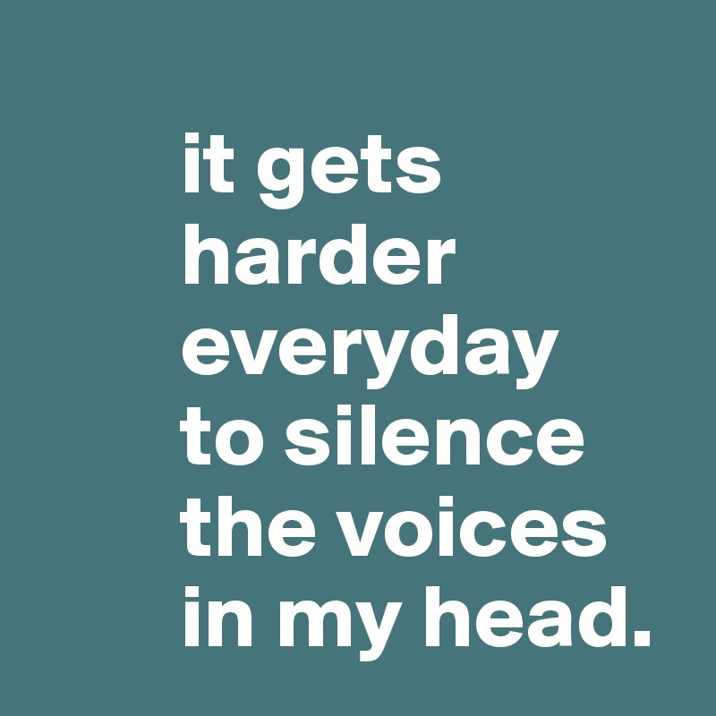        
        it gets                       
        harder                                  
        everyday 
        to silence     
        the voices 
        in my head.