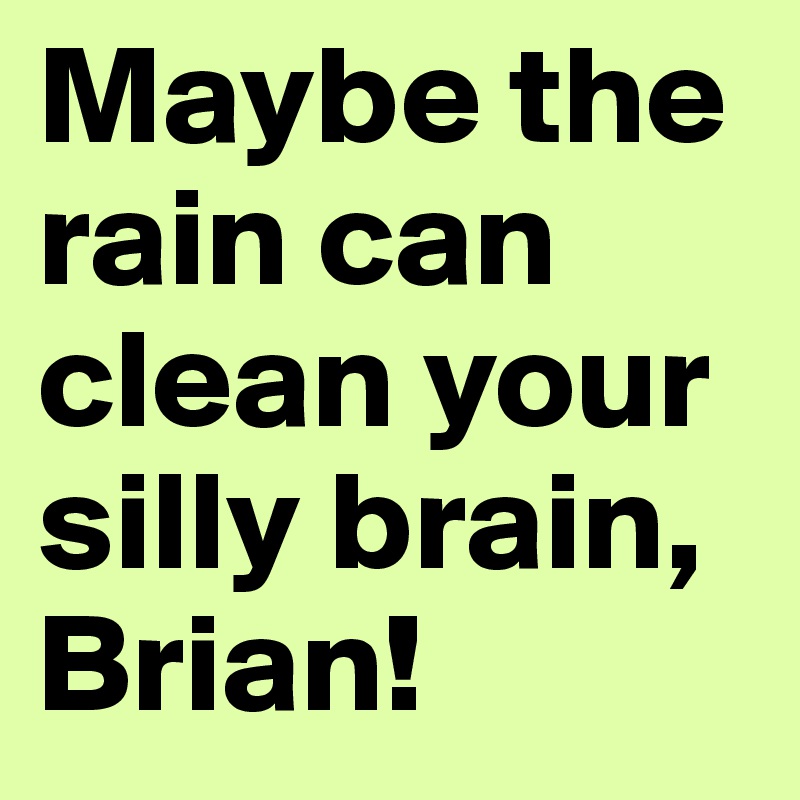 Maybe the rain can clean your silly brain, Brian!