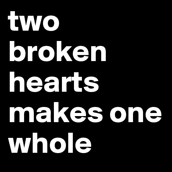 two broken hearts makes one whole