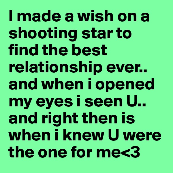 I made a wish on a shooting star to find the best relationship ever.. and when i opened my eyes i seen U.. and right then is when i knew U were the one for me<3
