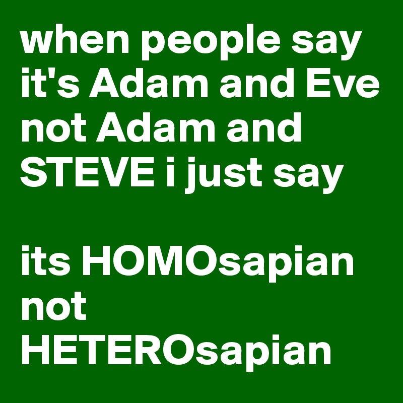 when people say
it's Adam and Eve not Adam and STEVE i just say

its HOMOsapian not HETEROsapian