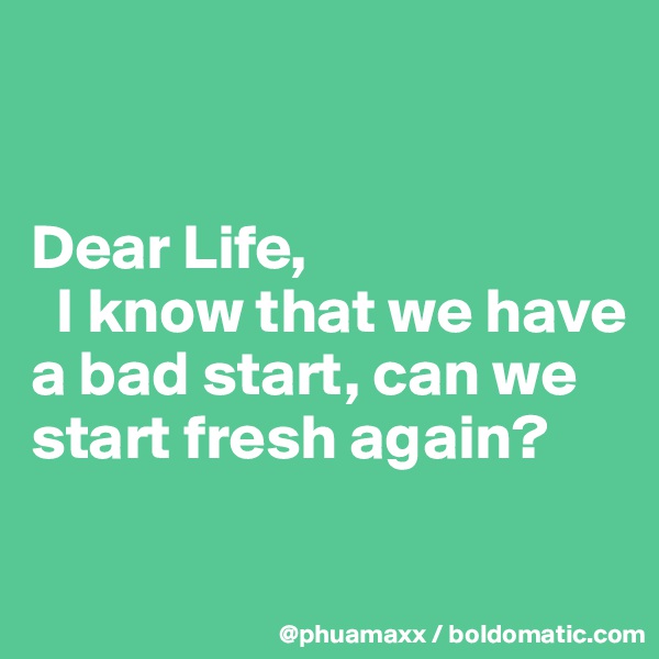 


Dear Life,
  I know that we have a bad start, can we start fresh again?

