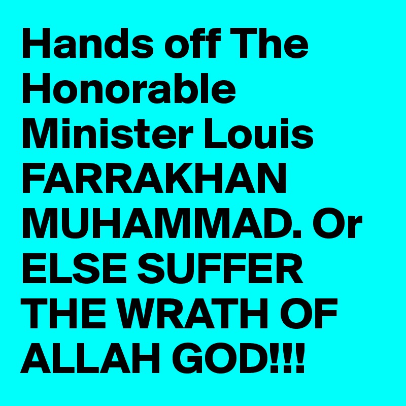 Hands off The Honorable Minister Louis FARRAKHAN MUHAMMAD. Or ELSE SUFFER THE WRATH OF ALLAH GOD!!!