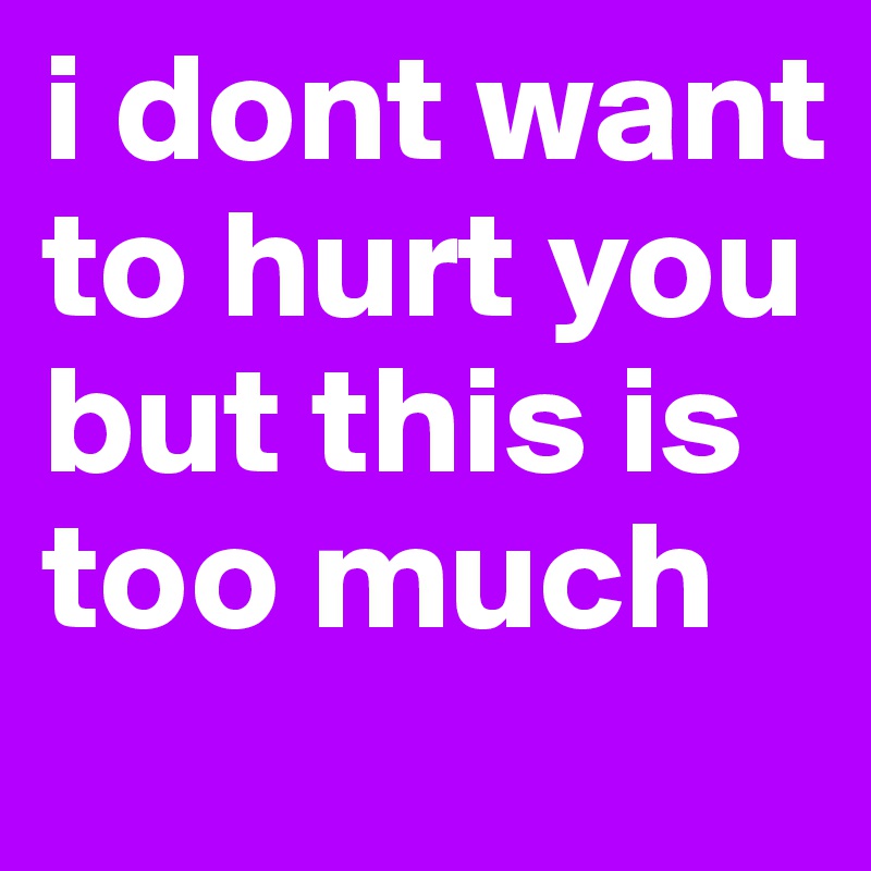 i dont want to hurt you but this is too much 