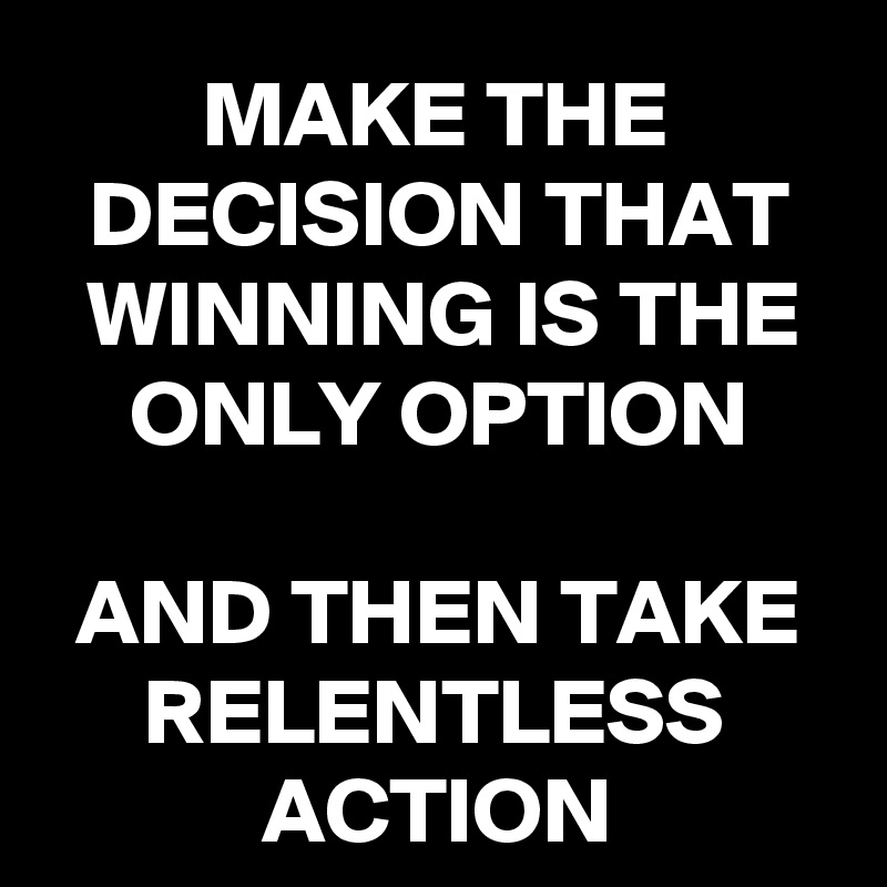 MAKE THE DECISION THAT
 WINNING IS THE ONLY OPTION

AND THEN TAKE RELENTLESS ACTION