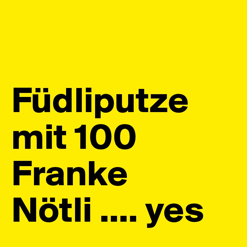 

Füdliputze mit 100 Franke Nötli .... yes