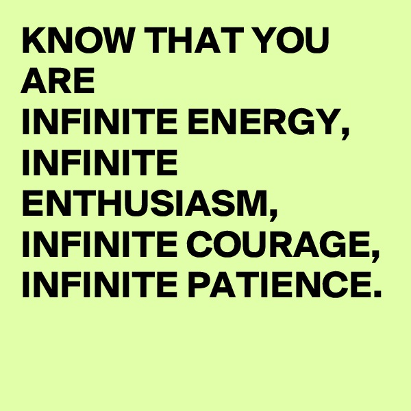 KNOW THAT YOU ARE 
INFINITE ENERGY, INFINITE ENTHUSIASM, INFINITE COURAGE, INFINITE PATIENCE. 
